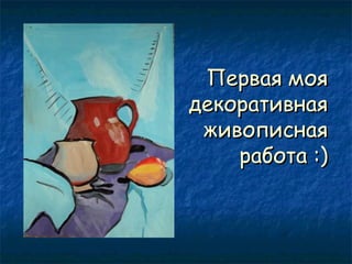 Первая моя
декоративная
живописная
работа :)

 