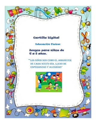 Cartilla Digital
Educación física:

Juegos para niños de
6 a 8 años.
“Los niños son como el amanecer
De cada nuevo día, lleno de
Esperanzas y alegrías”

 