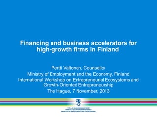 Financing and business accelerators for
high-growth firms in Finland
Pertti Valtonen, Counsellor
Ministry of Employment and the Economy, Finland
International Workshop on Entrepreneurial Ecosystems and
Growth-Oriented Entrepreneurship
The Hague, 7 November, 2013

 