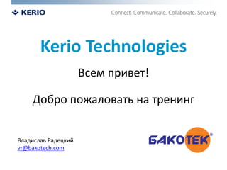 Kerio Technologies
Всем привет!
Добро пожаловать на тренинг
Владислав Радецкий
vr@bakotech.com

 