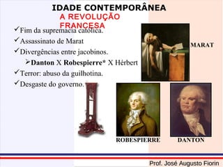 IDADE CONTEMPORÂNEA

A REVOLUÇÃO
FRANCESA
Fim da supremacia católica.
Assassinato de Marat
Divergências entre jacobinos.
Danton X Robespierre* X Hérbert
Terror: abuso da guilhotina.
Desgaste do governo.

MARAT

ROBESPIERRE

DANTON

Prof. José Augusto Fiorin

 