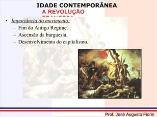 IDADE CONTEMPORÂNEA

A REVOLUÇÃO
FRANCESA
• Importância do movimento:
– Fim do Antigo Regime.
– Ascensão da burguesia.
– Desenvolvimento do capitalismo.

Prof. José Augusto Fiorin

 