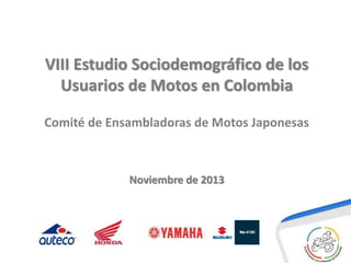 VIII Estudio Sociodemográfico de los
Usuarios de Motos en Colombia
Comité de Ensambladoras de Motos Japonesas

Noviembre de 2013

 