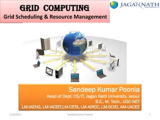 GRID COMPUTING
Grid Scheduling & Resource Management

Sandeep Kumar Poonia
Head of Dept. CS/IT, Jagan Nath University, Jaipur
B.E., M. Tech., UGC-NET
LM-IAENG, LM-IACSIT,LM-CSTA, LM-AIRCC, LM-SCIEI, AM-UACEE
11/9/2013

Sandeep Kumar Poonia

1

 