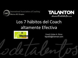 Los 7 hábitos del Coach
altamente Efectiva
Coach Felipe A. Pérez
faps83@hotmail.com

1

 