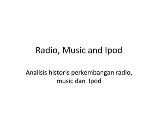 Radio, Music and Ipod
Analisis historis perkembangan radio,
music dan Ipod

 