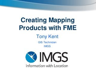 Creating Mapping
Products with FME
Tony Kent
GIS Technician
IMGS

 