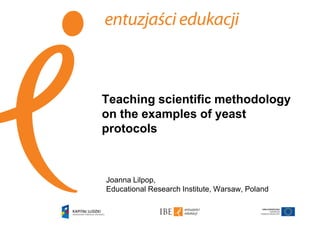 Teaching scientific methodology
on the examples of yeast
protocols

Joanna Lilpop,
Educational Research Institute, Warsaw, Poland

 