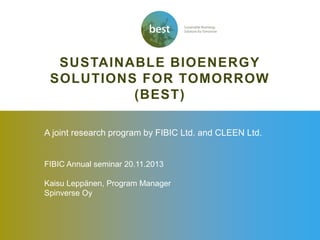 SUSTAINABLE BIOENERGY
SOLUTIONS FOR TOMORROW
(BEST)
A joint research program by FIBIC Ltd. and CLEEN Ltd.

FIBIC Annual seminar 20.11.2013

Kaisu Leppänen, Program Manager
Spinverse Oy

 