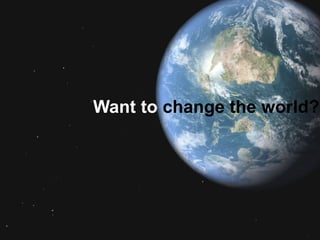 Want to change the world?

 