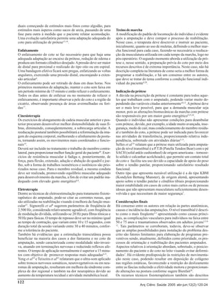 duais começando de estímulos mais finos como algodão, para
estímulos mais ásperos como sacos de areia, passando de uma
fase para outra à medida que o paciente relatar acomodação.
Uma evolução satisfatória permite uma adaptação adequada do
coto para utilização de prótese15,18.
Enfaixamento
O enfaixamento do coto se faz necessário para que haja uma
adequada adaptação ao encaixe da prótese, redução de edema e
produza um formato cilíndrico desejado. A pressão deve ser maior
de distal para proximal e realizado do tipo oito ou em espiral.
Uma bandagem efetiva ficará sem pregas, enfatizando as voltas
angulares, exercendo uma pressão distal, encorajando a extensão articular6.
O enfaixamento pode ser retirado de duas em duas horas. Nos
primeiros momentos de adaptação, manter o coto sem faixa em
um período mínimo de 15 minuto e então refazer o enfaixamento.
Todos os dias antes de enfaixar ou no momento de refazer o
enfaixamento, é importante observar a pele do coto e a região da
cicatriz, observando presença de áreas avermelhadas ou feridas17.
Cinesioterapia
Os exercícios de alongamento de cadeia muscular anterior e posterior procuram desenvolver melhor distensibilidade de suas fibras, diminuindo, conseqüentemente, a sobrecarga articular. A
reeducação postural também possibilitará a reformulação da imagem do esquema corporal, melhorando o alinhamento da postura, tornando assim, os movimentos mais coordenados e funcionais19.
Deverá ser incluído no tratamento o trabalho do membro contralateral, para proporcionar melhor função geral do paciente20. Exercícios de resistência muscular à fadiga e, posteriormente, de
força, para flexão, extensão, adução e abdução do quadril e joelho, sob a forma de trabalhos isométricos e isotônicos são priorizados nesse caso. Para o membro residual, a mesma conduta
deve ser realizada, promovendo equilíbrio muscular adequado
para desenvolvimento da marcha, a fim de evitar um padrão inadequado com elevado gasto energético6,8.
Eletroterapia
Dentre as técnicas de eletroestimulação para tratamento fisioterapêutico do amputado, pode-se citar as correntes russas, que
são utilizadas na reabilitação visando à melhora da função muscular21. Signorelli et al6 sugerem parâmetros de freqüência de
2.500 Hz, considerada relativamente agradável, com freqüência
de modulação dividida, utilizando-se 20 Hz para fibras tônicas e
50 Hz para fásicas. O tempo de repouso deve ser no mínimo igual
ao tempo de contração, que variam entre 10 e 15 segundos, com
duração total da sessão variando entre 30 a 40 minutos, conforme a tolerância do paciente.
Também há evidências que a estimulação transcutânea possa
beneficiar na maioria dos casos a dor fantasma e no coto da
amputação, sendo caracterizada como modalidade não-invasiva, atuando em terminações nervosas e reduzindo reflexos aferentes. O tempo de aplicação normalmente é superior a 15 minutos com objetivo de promover respostas mais adequadas6,21.
Yeng et al19 e Teixeira et al22 relataram que o ultra-som aplicado
sobre troncos nervosos somáticos, neurovegetativos ou em neuromas de amputação, resultaram em melhora da síndrome complexa de dor regional e também na dor neuropática devido ao
aumento da temperatura tecidual e atividade metabólica local.

122

Treino de marcha
A modificação do padrão de locomoção do indivíduo é evidente
após a amputação e deve compor o processo de reabilitação.
Nesse caso, o terapeuta deve descrever e instruir ao paciente,
inicialmente, quanto ao uso de muletas, definindo a melhor marcha funcional para cada caso, fazendo-se necessária a reeducação da musculatura utilizada em cada tempo da marcha, logo no
pós-operatório. O segundo momento aborda a utilização da prótese e, nesse sentido, a preparação prévia do coto por meio dos
recursos descritos é de extrema importância. Neste caso, não há
descrição completa na literatura de como seria a melhor forma de
programar a reabilitação, e há um consenso entre os autores,
que deve se tratar do tema conforme a condição funcional individual do paciente9,20.
Indicação da prótese
A dúvida na prescrição da prótese é constante para todos aqueles que trabalham com o amputado, podendo variar muito dependendo das variáveis citadas anteriormente10,13. A prótese deve
ser o mais leve possível, para que a demanda muscular seja
menor, pois as alterações biomecânicas da marcha com prótese
são responsáveis por um maior gasto energético9,23,24.
Quando o indivíduo não apresentar condições para deambular
com prótese, devido, por exemplo, a idade muito avançada, insegurança, medo de cair, mau condicionamento do membro residual e também do coto, a prótese pode ser indicada para favorecer
nas atividades de transferência, proporcionando relativa independência, sobretudo em atividades diárias5,13.
Selles et al 25 relatam que a prótese mais utilizada para amputação de nível transtibial é a P.T.B (Patella Tendon Bear) com o pé
SACH (solid ankle cushionheel) de origem americana – tornozelo sólido e calcanhar acolchoado), que permite um contato total
do coto e facilita seu uso devido a capacidade de apoio do peso
sobre o tendão patelar, proporcionando satisfatório resultado
funcional.
Outro tipo que apresenta razoável utilização é a do tipo KBM
(Kondylen Bettung Munster), de origem alemã, apresentando
apoio sobre o tendão patelar e côndilos tibiais proporcionando
maior estabilidade em casos de cotos mais curtos ou de pessoas
idosas que não apresentam musculatura suficientemente desenvolvida e que necessitam de maior segurança7.
Considerações finais
Há consenso entre os autores em relação às partes anatômicas,
causas e incidência das amputações. O nível transtibial é descrito como o mais freqüente2-5 apresentando como causas principais, as complicações vasculares para indivíduos na faixa entre
50 e 75 anos e traumatismos observados em adultos jovens2,5,812
. Tais parâmetros se corroboram, todavia, deve-se observar
que as amplas possibilidades para instalação do problema descrito são fatores limitantes para elaboração de programas preventivos sendo, atualmente, definidos como prioridade, os processos de orientação e reabilitação dos pacientes amputados.
Aspectos relativos à orientação abordam, sobretudo, o posicionamento do paciente e do coto no leito visando evitar deformidades7. Há evidente predisposição às restrições de movimentação neste caso, podendo resultar em deposição de colágeno
nas regiões estáticas, favorecendo a restrição do deslizamento
entre as fáscias reduzindo a efetividade motora e proporcionando alterações na postura conforme sugere Bienfait26.
Os recursos técnicos fisioterapêuticos também são descritos
Arq Ciênc Saúde 2005 abr-jun;12(2):120-24

 