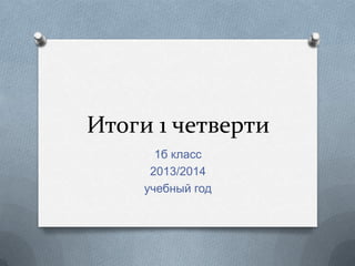 Итоги 1 четверти
1б класс
2013/2014
учебный год

 
