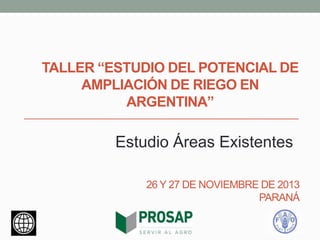 TALLER “ESTUDIO DEL POTENCIAL DE
AMPLIACIÓN DE RIEGO EN
ARGENTINA”

Estudio Áreas Existentes
26 Y 27 DE NOVIEMBRE DE 2013
PARANÁ

 