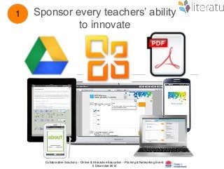 1

Sponsor every teachers’ ability
to innovate

Collaborative Solutions – Online & Interactive Education – Pitching & Networking Event
5 December 2013

 