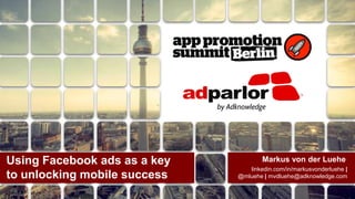 Using Facebook ads as a key
to unlocking mobile success

Markus von der Luehe
linkedin.com/in/markusvonderluehe |
@mluehe | mvdluehe@adknowledge.com

 