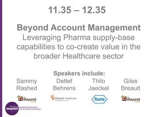 11.35 – 12.35
Beyond Account Management
Leveraging Pharma supply-base
capabilities to co-create value in the
broader Healthcare sector
Sammy
Rashed

Speakers include:
Detlef
Thilo
Behrens
Jaeckel

Giles
Breault

 