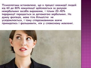 Невербальні засоби можуть
викликати довіру
співрозмовника, заохотити його
до спілкування, до відкритості
або навпаки.

 