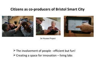 Citizens as co-producers of Bristol Smart City

3e Houses Project

 The involvement of people - efficient but fun!
 Creating a space for innovation – living labs

 