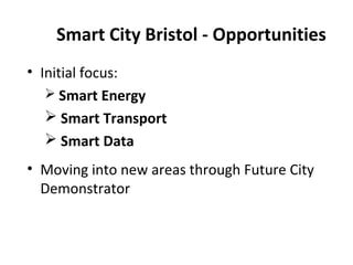 Smart City Bristol - Opportunities
• Initial focus:
 Smart Energy
 Smart Transport
 Smart Data
• Moving into new areas through Future City
Demonstrator

 