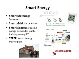 Smart Energy
• Smart Metering:
3eHouses

• Smart Grid: So La Bristol
• Smart Spaces: reducing
energy demand in public
buildings using ICT

• STEEP: smart energy
master plan

 