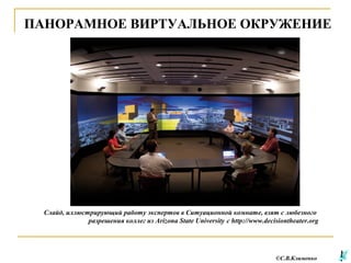 ПАНОРАМНОЕ ВИРТУАЛЬНОЕ ОКРУЖЕНИЕ

Слайд, иллюстрирующий работу экспертов в Ситуационной комнате, взят с любезного
разрешения коллег из Arizona State University с http://www.decisiontheater.org

©С.В.Клименко

 