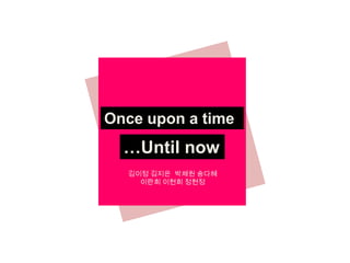 Once upon a time

…Until now
김이정 김지은 박채원 송다혜
이란희 이현희 정현정

 