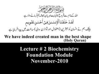 We have indeed created man in the best shape (Holy Quran) Lecture # 2 Biochemistry Foundation Module November-2010 