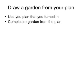 Draw a garden from your plan Use you plan that you turned in Complete a garden from the plan 