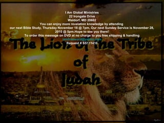 I Am Global Ministries
22 Irongate Drive
Waldorf, MD 20602
You can enjoy more revelation knowledge by attending
our next Bible Study, Thursday November 18 @ 7pm. Our next Sunday Service is November 28,
2010 @ 5pm.Hope to see you there!
To order this message on DVD at no charge to you free shipping & handling
iamfreeword@yahoo.com
Request # SS111410
 