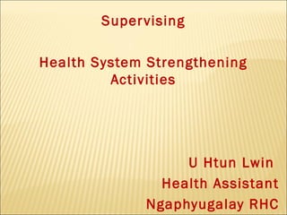 Super vising
Health System Strengthening
Activities

U Htun Lwin
Health Assistant
Ngaphyugalay RHC

 