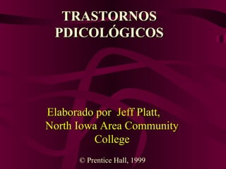 TRASTORNOS
PDICOLÓGICOS

Elaborado por Jeff Platt,
North Iowa Area Community
College
© Prentice Hall, 1999

 