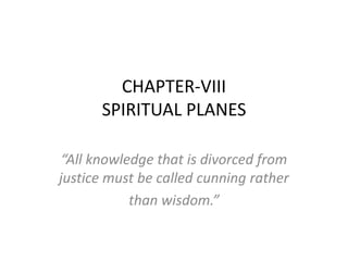 CHAPTER-VIII
SPIRITUAL PLANES
“All knowledge that is divorced from
justice must be called cunning rather
than wisdom.”

 