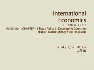 International
Economics
THEORY & POLICY
9th Edition : CHAPTER 11 Trade Policy in Developing Countries
第 8 版 : 第10章 発展途上国の貿易政策

2014 / 1/ 26 18:00
山岡 佑

1

 