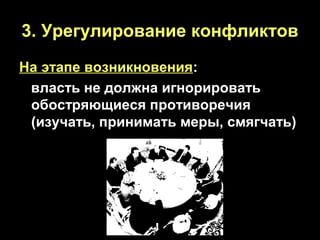 3. Урегулирование конфликтов
На этапе возникновения:
власть не должна игнорировать
обостряющиеся противоречия
(изучать, принимать меры, смягчать)

 