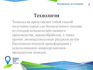 Биодизель из отходов

Технология
Технология представляет собой способ
получения сырья для биодизельного топлива
из отходов сельскохозяйственного
производства, деревообработки, а также
прочих лигноцеллюлозных ресурсов путём
биотехнологической трансформации с
использованием микроорганизмов продуцентов липидов.

3

 