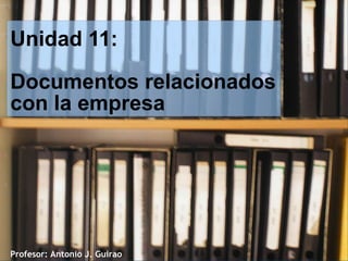 Unidad 11:
Documentos relacionados
con la empresa

Profesor: Antonio J. Guirao

 