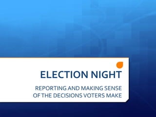 ELECTION NIGHT
REPORTING AND MAKING SENSE
OF THE DECISIONS VOTERS MAKE

 