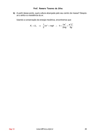 Prof. Romero Tavares da Silva
b) A partir desse ponto, qual a altura alcançada pelo seu centro de massa? Despreze o atrito e a resistência do ar.
Usando a conservação da energia mecânica, encontramos que:
KI = UF

Cap 11

⇒

Iw2
1
w 2 L2
I w 2 = mgh ∴ h =
=
2
2mg
6g

romero@fisica.ufpb.br

21

 