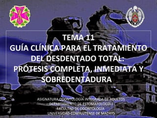 TEMA 11
GUÍA CLÍNICA PARA EL TRATAMIENTO
DEL DESDENTADO TOTAL:
PRÓTESIS COMPLETA, INMEDIATA Y
SOBREDENTADURA
ASIGNATURA ODONTOLOGÍA INTEGRADA DE ADULTOS
DEPARTAMENTO DE ESTOMATOLOGÍA I
FACULTAD DE ODONTOLOGÍA
UNIVERSIDAD COMPLUTENSE DE MADRID

 
