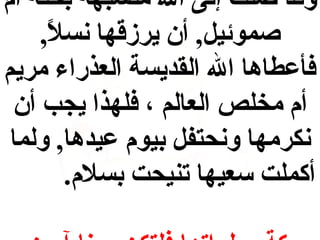 ‫وقد صلت إلى ال متشبهه بحنة أم‬
‫صموئيل, أن يرزقها نسال,‬
‫ ً‬
‫فأعطاها ال القديسة العذراء مريم‬
‫أم مخلص العالم ، فلهذا يجب أن‬
‫نكرمها ونحتفل بيوم عيدها, ولما‬
‫أكملت سعيها تنيحت بسالم.‬

 