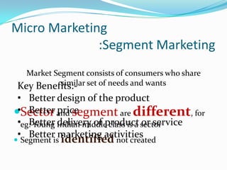 Micro Marketing
:Segment Marketing
Market Segment consists of consumers who share
similar
Key Benefits:- set of needs and ...