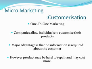 Micro Marketing
:Customerisation
 One-To-One Marketing
 Companies allow individuals to customise their

products
 Major...