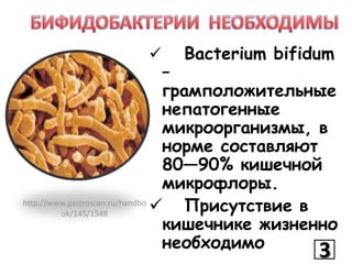 

Bacterium bifidum

–
грамположительные
непатогенные
микроорганизмы, в
норме составляют
80—90% кишечной
микрофлоры.
http://www.gastroscan.ru/handbo
 Присутствие в
ok/145/1548
кишечнике жизненно
необходимо

3

 