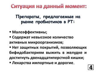  Малоэффективны;
 Содержат невысокое количество
активных микроорганизмов;
 Нет защитных покрытий, позволяющих
бифидобактериям выжить в желудке и
достигнуть двенадцатиперстной кишки;
 Лекарства импортные и дорогие

4
4

 