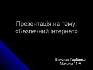 Презентація на тему:
«Безпечний інтернет»

Виконав Горбенко
Максим 11-А

 
