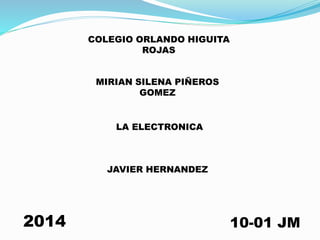 COLEGIO ORLANDO HIGUITA
ROJAS
MIRIAN SILENA PIÑEROS
GOMEZ

LA ELECTRONICA

JAVIER HERNANDEZ

2014

10-01 JM

 