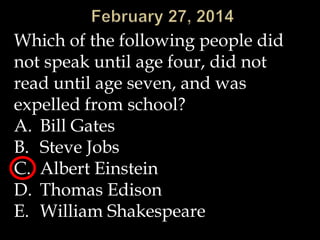 Which of the following people did
not speak until age four, did not
read until age seven, and was
expelled from school?
A. Bill Gates
B. Steve Jobs
C. Albert Einstein
D. Thomas Edison
E. William Shakespeare

 