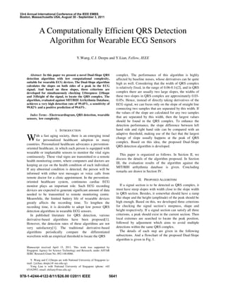 33rd Annual International Conference of the IEEE EMBS
Boston, Massachusetts USA, August 30 - September 3, 2011

A Computationally Efficient QRS Detection
Algorithm for Wearable ECG Sensors
Y.Wang, C.J. Deepu and Y.Lian, Fellow, IEEE

Abstract: In this paper we present a novel Dual-Slope QRS
detection algorithm with low computational complexity,
suitable for wearable ECG devices. The Dual-Slope algorithm
calculates the slopes on both sides of a peak in the ECG
signal; And based on these slopes, three criterions are
developed for simultaneously checking 1)Steepness 2)Shape
and 3)Height of the signal, to locate the QRS complex. The
algorithm, evaluated against MIT/BIH Arrhythmia Database,
achieves a very high detection rate of 99.45%, a sensitivity of
99.82% and a positive prediction of 99.63%.
Index Terms - Electrocardiogram, QRS detection, wearable
sensors, low complexity.

I.

INTRODUCTION

W

ith a fast aging society, there is an emerging trend
for personalized healthcare adoption in many
countries. Personalized healthcare advocates a preventionoriented healthcare, in which each person is equipped with
wearable or implantable sensors to monitor the vital signs
continuously. These vital signs are transmitted to a remote
health monitoring centre, where computers and doctors are
keeping an eye on the health condition of each individual.
If any abnormal condition is detected, the person will be
informed with either text messages or voice calls from
remote doctor for a clinic appointment. In the preventionoriented healthcare system, continuous cardiac ECG
monitor plays an important role. Such ECG recording
devices are expected to generate significant amount of data
needed to be transmitted to remote monitoring centre.
Meanwhile, the limited battery life of wearable devices
greatly affects the recording time. To lengthen the
recording time, it is desirable to adopt low power QRS
detection algorithms in wearable ECG sensors.
In published literature for QRS detection, various
derivative-based algorithms have been proposed[1].
However, the detection rates of these algorithms are not
very satisfactory[1]. The traditional derivative-based
algorithms periodically compare the differentiated
waveform with an empirical threshold to locate the QRS

complex. The performance of this algorithm is highly
affected by baseline noises, whose derivatives can be quite
high as well. Considering that the width of QRS complex
is relatively fixed, in the range of 0.06-0.1s[2], and in QRS
complex there are usually two large slopes, the widths of
these two slopes in QRS complex are approximately 0.030.05s. Hence, instead of directly taking derivatives of the
ECG signal, we can focus only on the slope of straight line
connecting two samples that are separated by this width. If
the values of the slope are calculated for any two samples
that are separated by this width, then the largest values
should be found in the QRS complex. To enhance the
detection performance, the slope difference between left
hand side and right hand side can be compared with an
adaptive threshold, making use of the fact that the largest
change of slope usually happens at the peak of QRS
complex. Based on this idea, the proposed Dual-Slope
QRS detection algorithm is developed.
This paper is organized as follows. In Section II, we
discuss the details of the algorithm proposed. In Section
III, the evaluation results of the algorithm against the
MIT/BIH arrhythmia database is given. Concluding
remarks are drawn in Section IV.
II. PROPOSED ALGORITHM
If a signal section is to be detected as QRS complex, it
must have steep slopes with width close to the slope width
in QRS section. Besides, it somewhat should have a ramp
like shape and the height (amplitude) of the peak should be
high enough. Based on this, we developed three criterions
for checking the signal section’s steepness, shape and
height respectively. If a signal section can satisfy all three
criterions, a peak should exist in the current section. Then
local extremes are searched to locate the peak position,
followed by adjustment which aims to avoid multiple
detections within the same QRS complex.
The details of each step are given in the following
subsections. And a flowchart of the proposed Dual-Slope
algorithm is given in Fig. 1.

Manuscript received April 15, 2011. This work was supported by
Singapore Agency for Science Technology and Research, under ASTAR
SERC Research Grant No. 092-148-0066.
Y. Wang and C.J.Deepu are with National University of Singapore (email: {yichao, deepu}@ nus.edu.sg).
Yong Lian is with National University of Singapore (phone: +65
65162993, email: eleliany@nus.edu.sg)

978-1-4244-4122-8/11/$26.00 ©2011 IEEE

5641

 