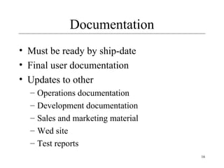 16
Documentation
• Must be ready by ship-date
• Final user documentation
• Updates to other
– Operations documentation
– Development documentation
– Sales and marketing material
– Wed site
– Test reports
 