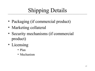 17
Shipping Details
• Packaging (if commercial product)
• Marketing collateral
• Security mechanisms (if commercial
product)
• Licensing
• Plan
• Mechanism
 